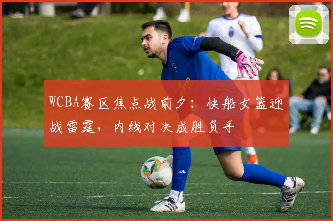 WCBA赛区焦点战前夕：快船女篮迎战雷霆，内线对决成胜负手