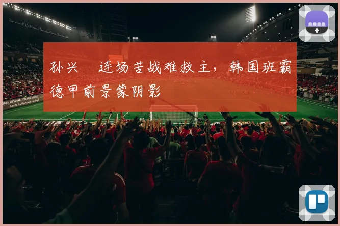 孙兴慜连场苦战难救主，韩国班霸德甲前景蒙阴影