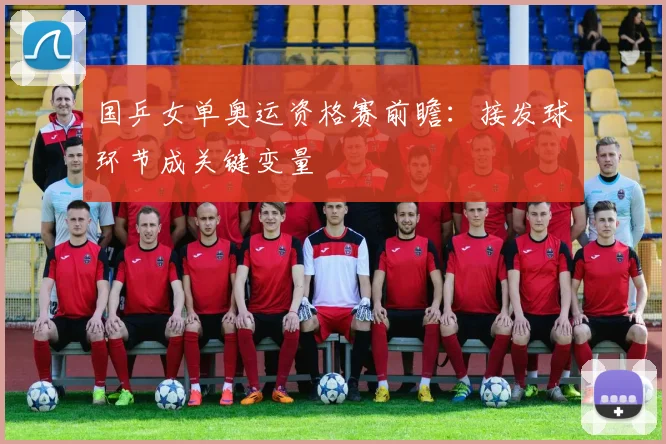 国乒女单奥运资格赛前瞻：接发球环节成关键变量
