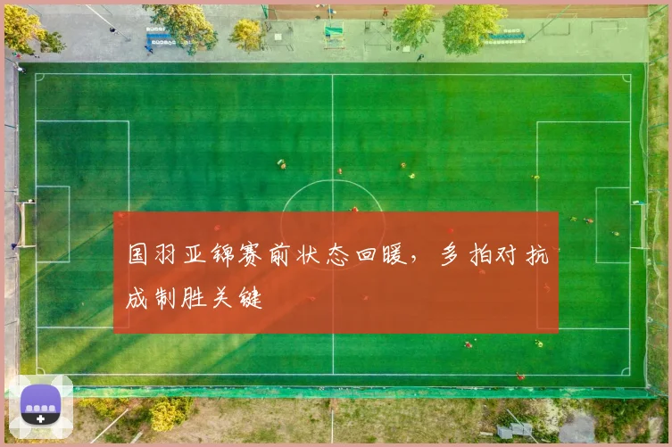 国羽亚锦赛前状态回暖，多拍对抗成制胜关键