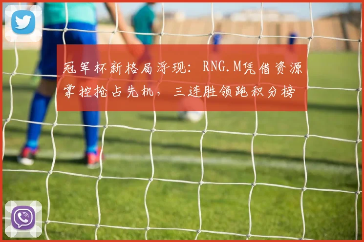 冠军杯新格局浮现：RNG.M凭借资源掌控抢占先机，三连胜领跑积分榜