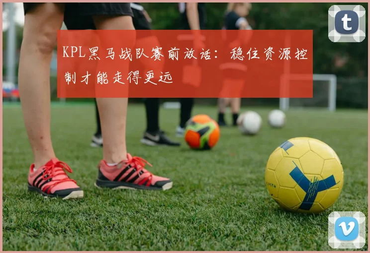 KPL黑马战队赛前放话：稳住资源控制才能走得更远