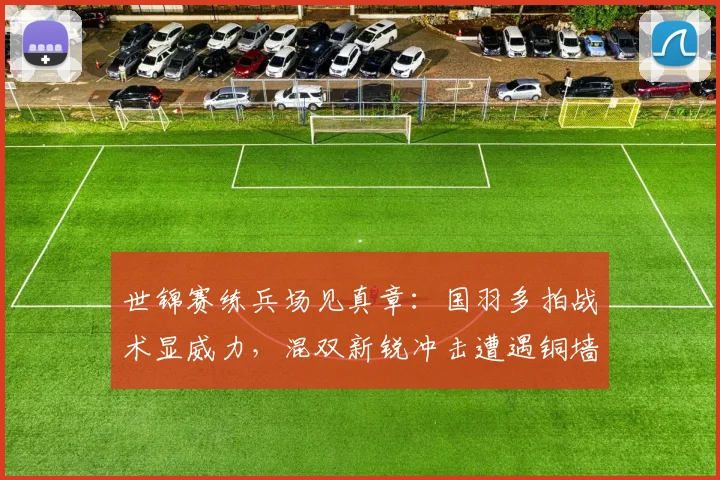 世锦赛练兵场见真章：国羽多拍战术显威力，混双新锐冲击遭遇铜墙铁壁