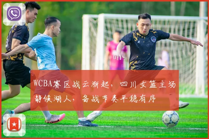 WCBA赛区战云渐起，四川女篮主场静候湖人，备战节奏平稳有序