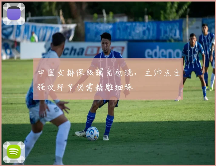 中国女排保级曙光初现，主帅点出强攻环节仍需精雕细琢