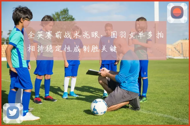 全英赛前战术亮眼，国羽女单多拍相持稳定性成制胜关键