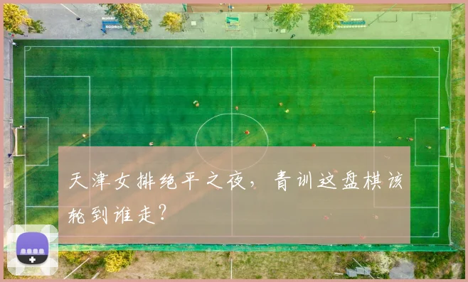 天津女排绝平之夜，青训这盘棋该轮到谁走？