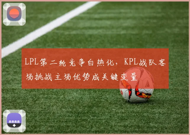 LPL第二轮竞争白热化，KPL战队客场挑战主场优势成关键变量