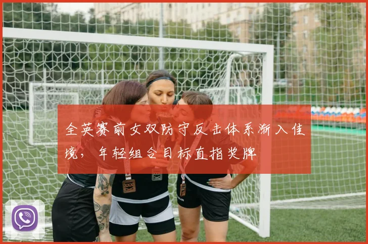 全英赛前女双防守反击体系渐入佳境，年轻组合目标直指奖牌