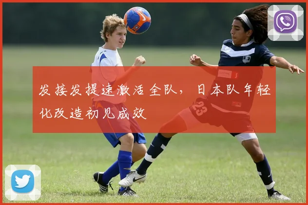 发接发提速激活全队，日本队年轻化改造初见成效