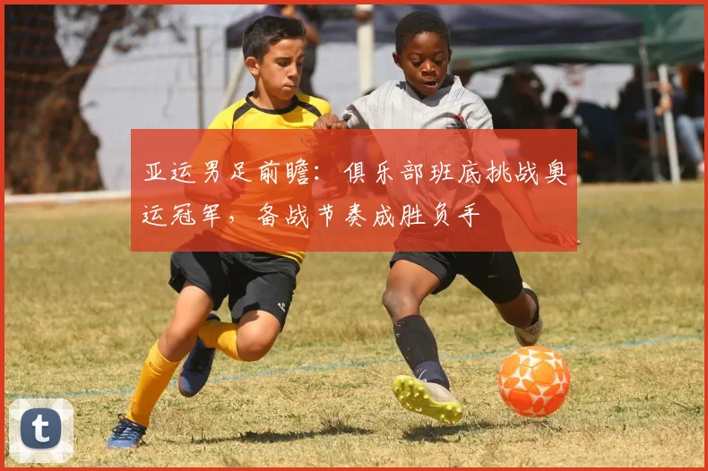 亚运男足前瞻：俱乐部班底挑战奥运冠军，备战节奏成胜负手