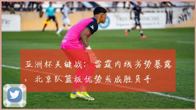 亚洲杯关键战：雷霆内线劣势暴露，北京队篮板优势或成胜负手