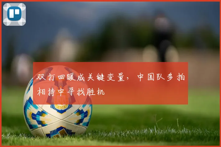双打回暖成关键变量，中国队多拍相持中寻找胜机