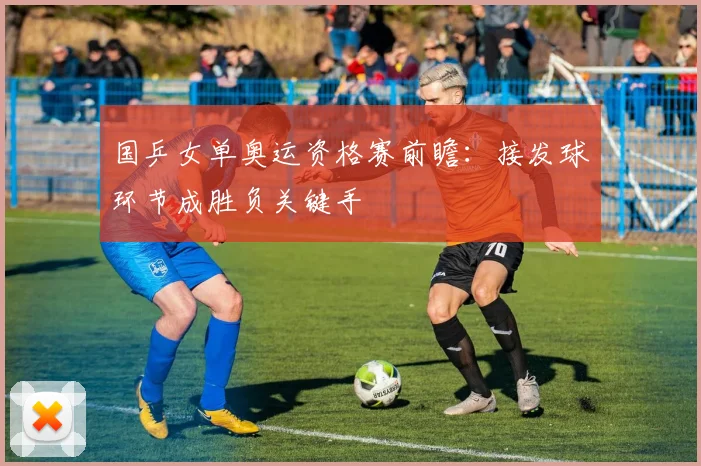 国乒女单奥运资格赛前瞻：接发球环节成胜负关键手