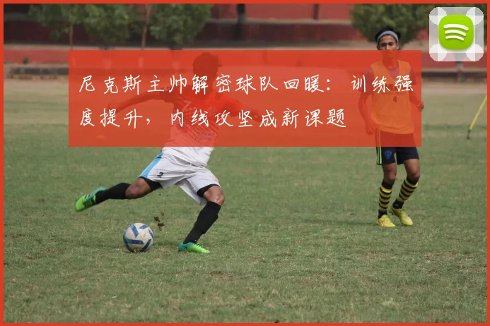 尼克斯主帅解密球队回暖：训练强度提升，内线攻坚成新课题