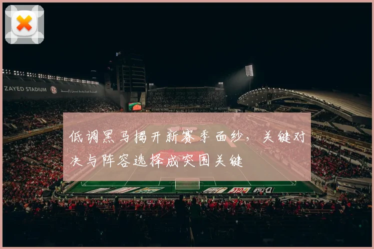 低调黑马揭开新赛季面纱，关键对决与阵容选择成突围关键