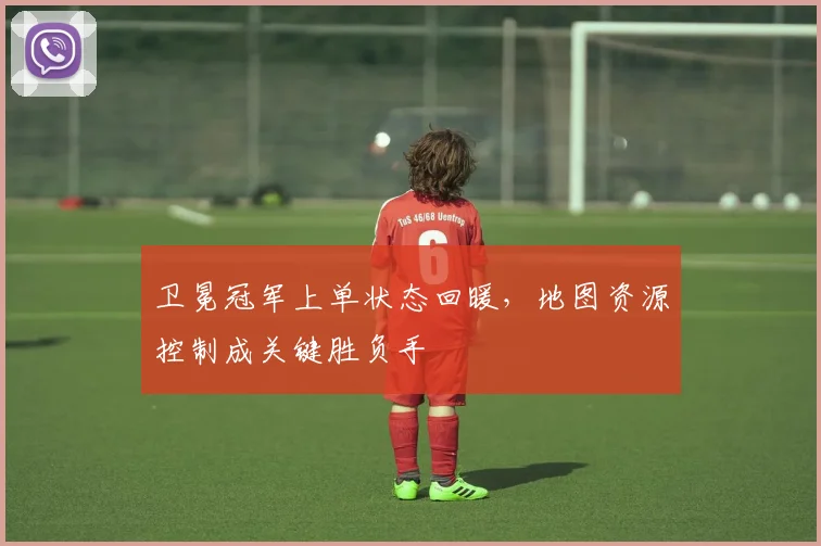 卫冕冠军上单状态回暖，地图资源控制成关键胜负手