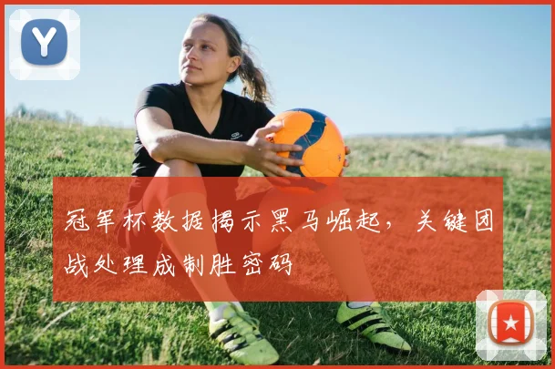冠军杯数据揭示黑马崛起，关键团战处理成制胜密码