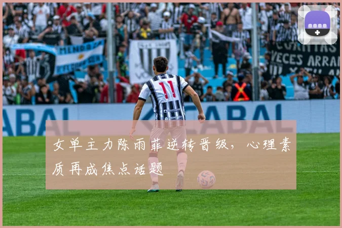 女单主力陈雨菲逆转晋级，心理素质再成焦点话题