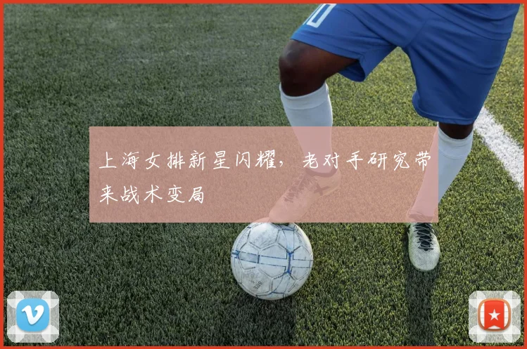 上海女排新星闪耀，老对手研究带来战术变局