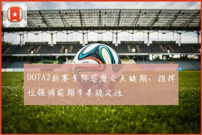 DOTA2新赛季阵容磨合关键期，指挥位强调前期节奏稳定性