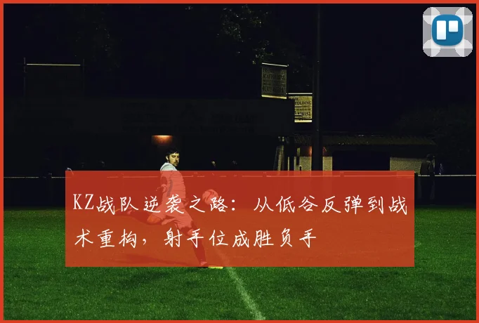 KZ战队逆袭之路：从低谷反弹到战术重构，射手位成胜负手