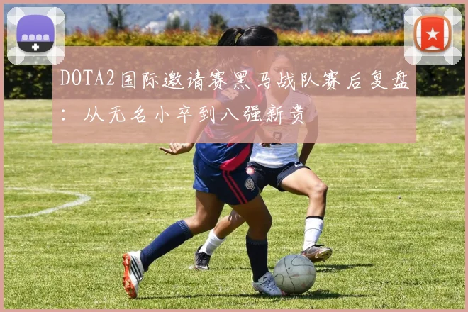 DOTA2国际邀请赛黑马战队赛后复盘：从无名小卒到八强新贵