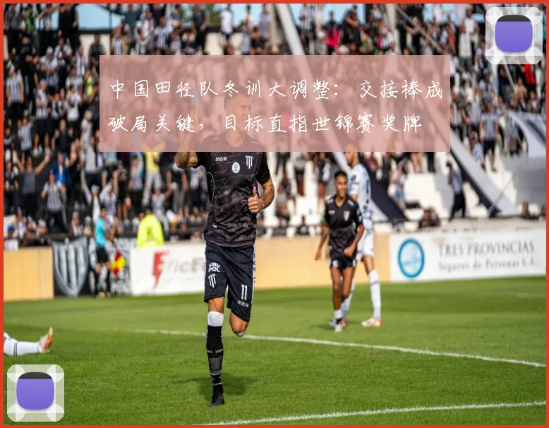 中国田径队冬训大调整：交接棒成破局关键，目标直指世锦赛奖牌