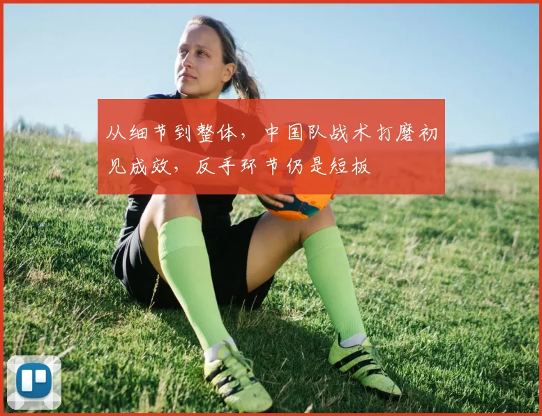 从细节到整体，中国队战术打磨初见成效，反手环节仍是短板
