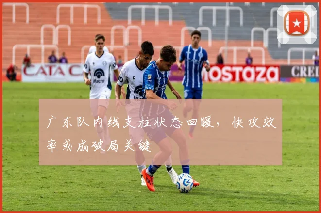 广东队内线支柱状态回暖，快攻效率或成破局关键