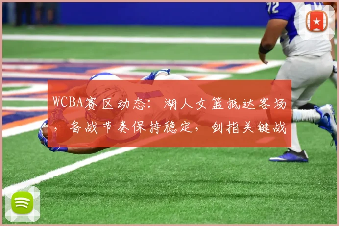 WCBA赛区动态：湖人女篮抵达客场，备战节奏保持稳定，剑指关键战役