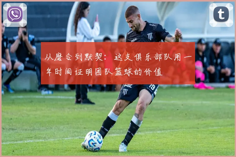 从磨合到默契：这支俱乐部队用一年时间证明团队篮球的价值