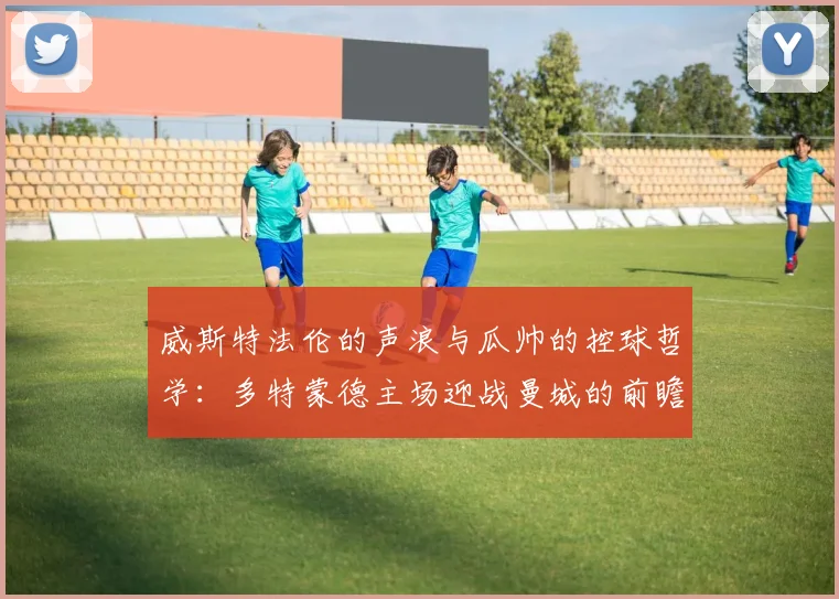 威斯特法伦的声浪与瓜帅的控球哲学：多特蒙德主场迎战曼城的前瞻