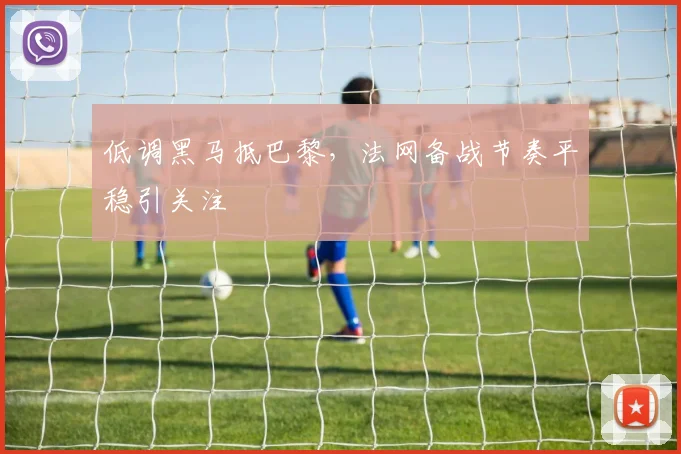 低调黑马抵巴黎，法网备战节奏平稳引关注