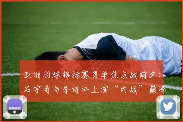 亚洲羽球锦标赛男单焦点战前夕：石宇奇与李诗沣上演“内战”巅峰对决