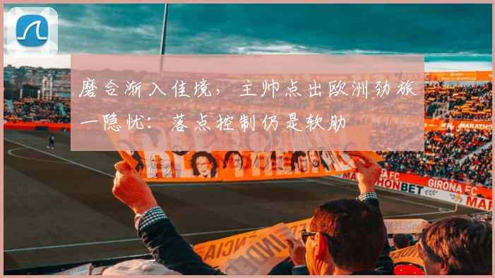 磨合渐入佳境，主帅点出欧洲劲旅一隐忧：落点控制仍是软肋