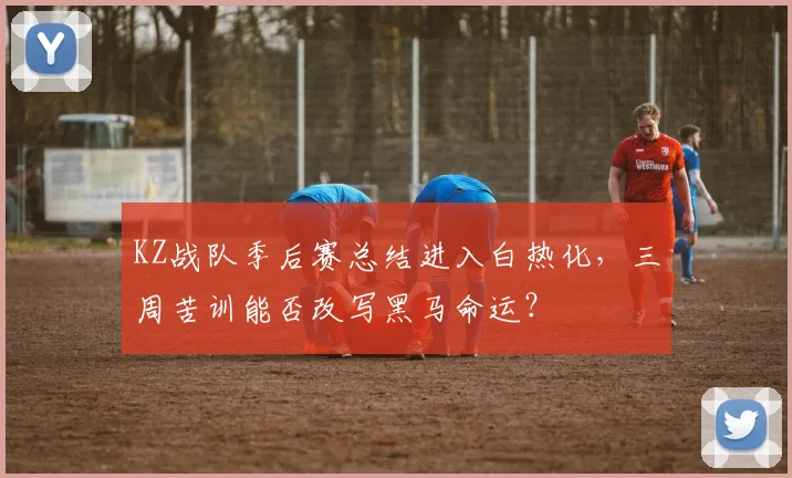 KZ战队季后赛总结进入白热化，三周苦训能否改写黑马命运？