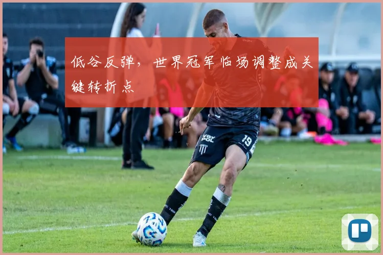 低谷反弹，世界冠军临场调整成关键转折点