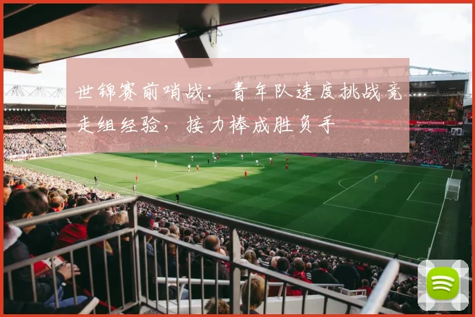 世锦赛前哨战：青年队速度挑战竞走组经验，接力棒成胜负手