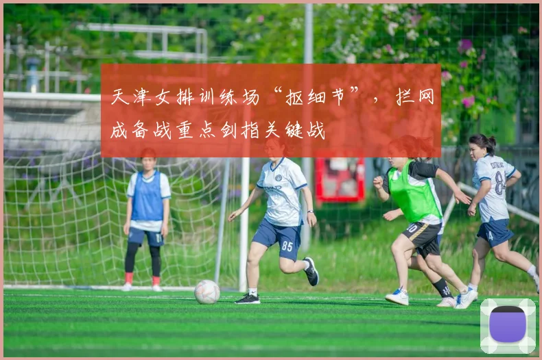 天津女排训练场“抠细节”，拦网成备战重点剑指关键战