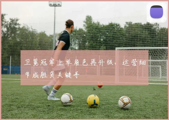 卫冕冠军上单角色再升级，运营细节成胜负关键手