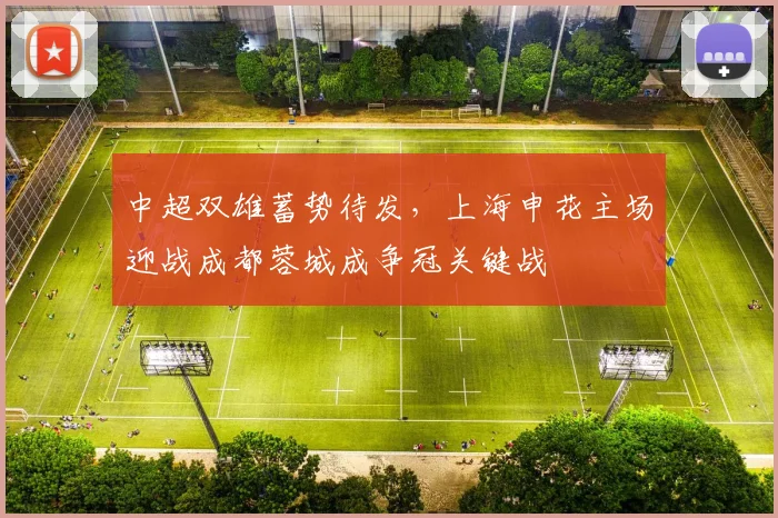 中超双雄蓄势待发，上海申花主场迎战成都蓉城成争冠关键战