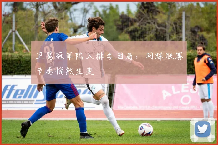 卫冕冠军陷入排名困局，网球联赛节奏悄然生变