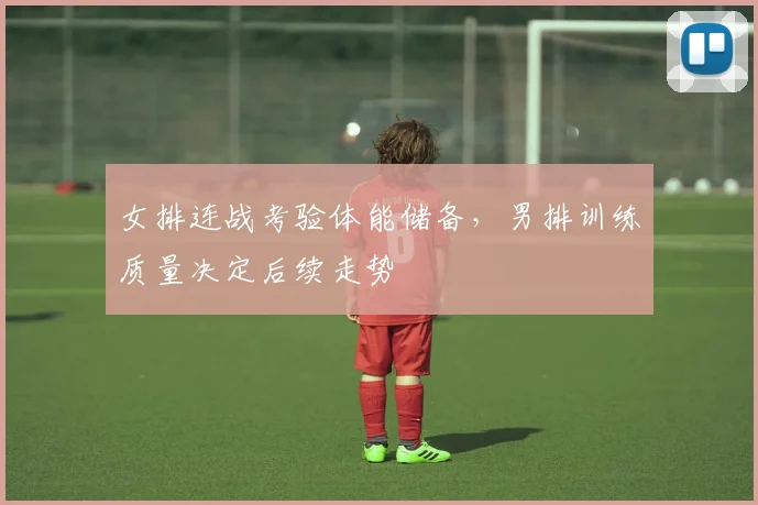 女排连战考验体能储备，男排训练质量决定后续走势