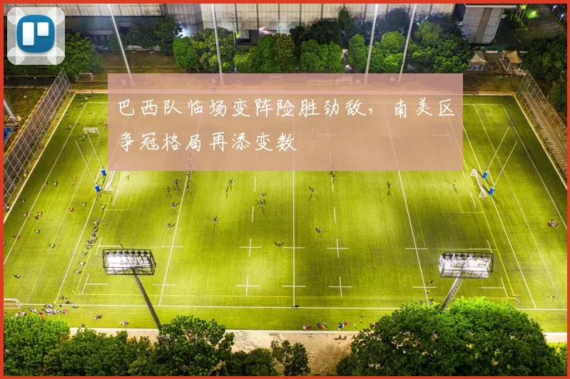 巴西队临场变阵险胜劲敌，南美区争冠格局再添变数