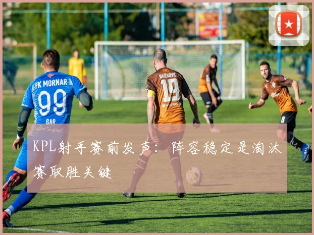 KPL射手赛前发声：阵容稳定是淘汰赛取胜关键