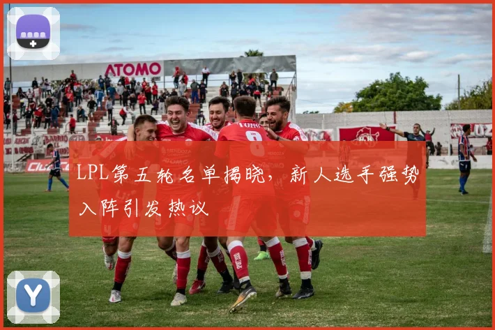 LPL第五轮名单揭晓，新人选手强势入阵引发热议
